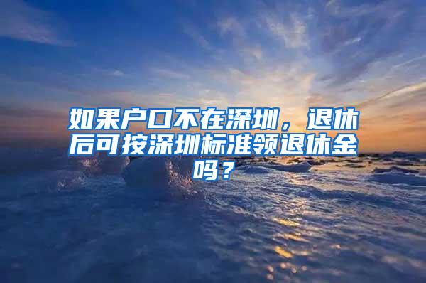 如果户口不在深圳，退休后可按深圳标准领退休金吗？