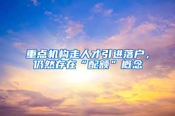 重点机构走人才引进落户，仍然存在“配额”概念