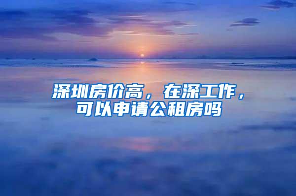 深圳房价高，在深工作，可以申请公租房吗