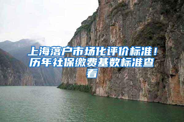 上海落户市场化评价标准！历年社保缴费基数标准查看