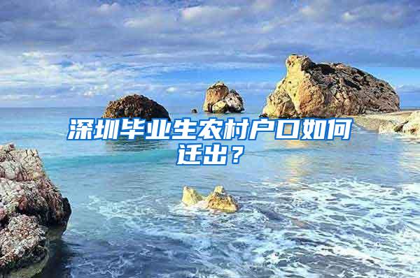 深圳毕业生农村户口如何迁出？