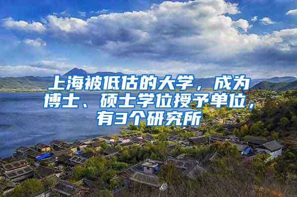 上海被低估的大学，成为博士、硕士学位授予单位，有3个研究所