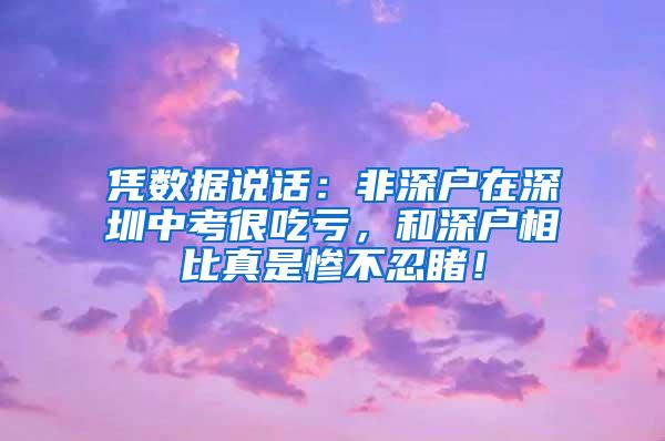 凭数据说话：非深户在深圳中考很吃亏，和深户相比真是惨不忍睹！