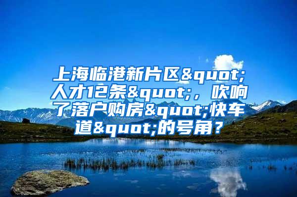 上海临港新片区"人才12条"，吹响了落户购房"快车道"的号角？