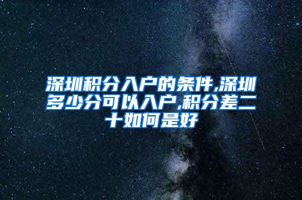 深圳积分入户的条件,深圳多少分可以入户,积分差二十如何是好