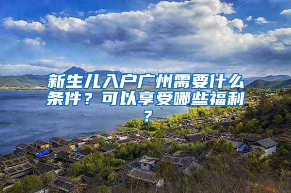 新生儿入户广州需要什么条件？可以享受哪些福利？