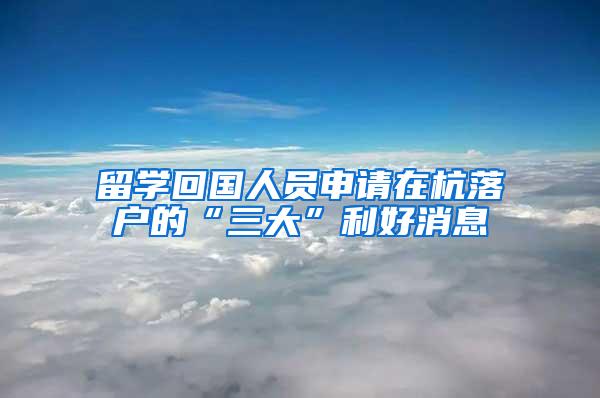 留学回国人员申请在杭落户的“三大”利好消息