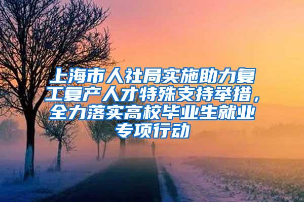 上海市人社局实施助力复工复产人才特殊支持举措，全力落实高校毕业生就业专项行动
