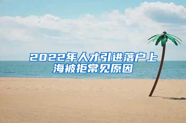 2022年人才引进落户上海被拒常见原因