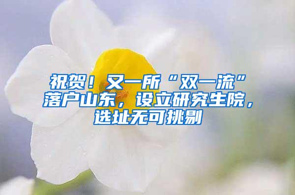 祝贺！又一所“双一流”落户山东，设立研究生院，选址无可挑剔