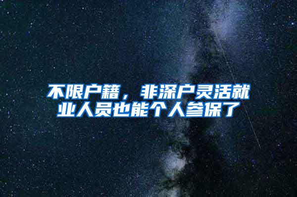 不限户籍，非深户灵活就业人员也能个人参保了