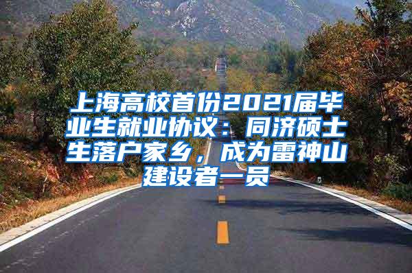 上海高校首份2021届毕业生就业协议：同济硕士生落户家乡，成为雷神山建设者一员