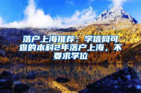 落户上海推荐：学信网可查的本科2年落户上海，不要求学位