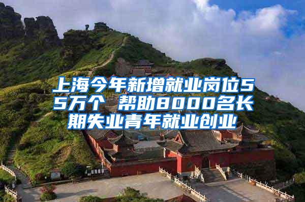 上海今年新增就业岗位55万个 帮助8000名长期失业青年就业创业