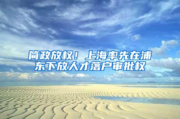 简政放权！上海率先在浦东下放人才落户审批权