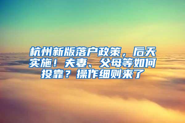 杭州新版落户政策，后天实施！夫妻、父母等如何投靠？操作细则来了