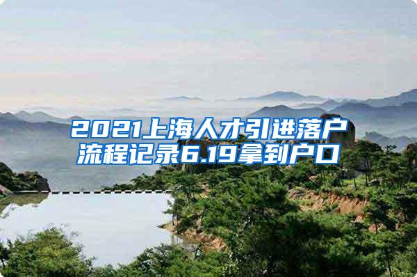 2021上海人才引进落户流程记录6.19拿到户口