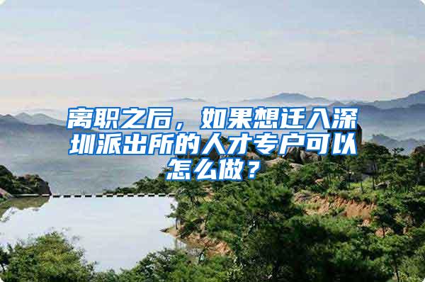 离职之后，如果想迁入深圳派出所的人才专户可以怎么做？