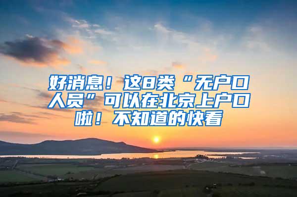 好消息！这8类“无户口人员”可以在北京上户口啦！不知道的快看