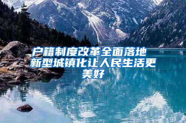 户籍制度改革全面落地 新型城镇化让人民生活更美好