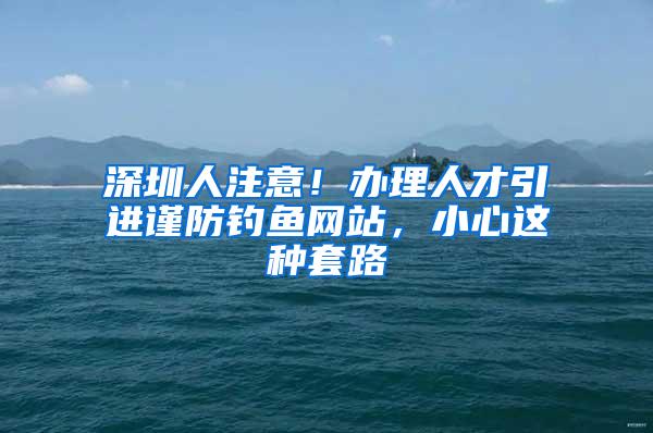 深圳人注意！办理人才引进谨防钓鱼网站，小心这种套路