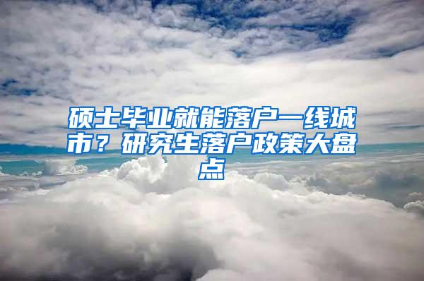 硕士毕业就能落户一线城市？研究生落户政策大盘点