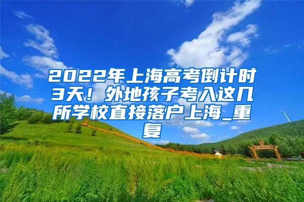 2022年上海高考倒计时3天！外地孩子考入这几所学校直接落户上海_重复