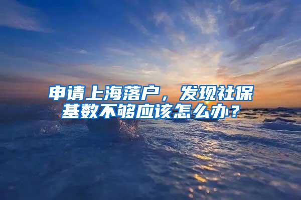 申请上海落户，发现社保基数不够应该怎么办？