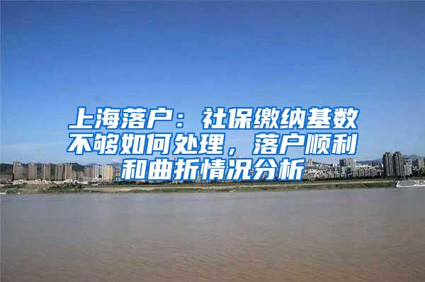 上海落户：社保缴纳基数不够如何处理，落户顺利和曲折情况分析