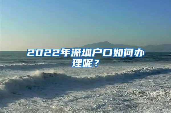 2022年深圳户口如何办理呢？
