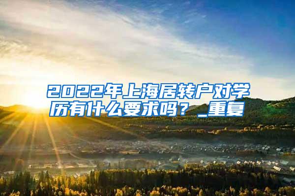 2022年上海居转户对学历有什么要求吗？_重复