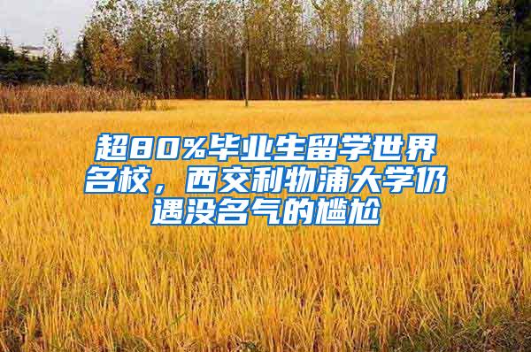 超80%毕业生留学世界名校，西交利物浦大学仍遇没名气的尴尬