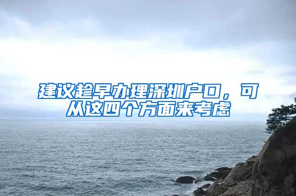 建议趁早办理深圳户口，可从这四个方面来考虑