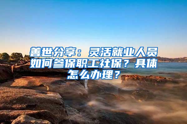 善世分享：灵活就业人员如何参保职工社保？具体怎么办理？