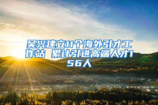 吴兴建立11个海外引才工作站 累计引进高端人才156人