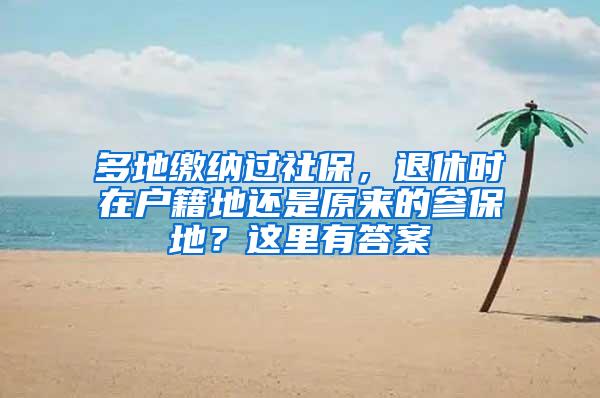 多地缴纳过社保，退休时在户籍地还是原来的参保地？这里有答案