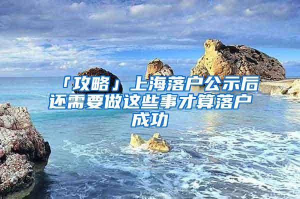 「攻略」上海落户公示后还需要做这些事才算落户成功