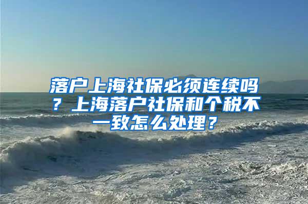 落户上海社保必须连续吗？上海落户社保和个税不一致怎么处理？