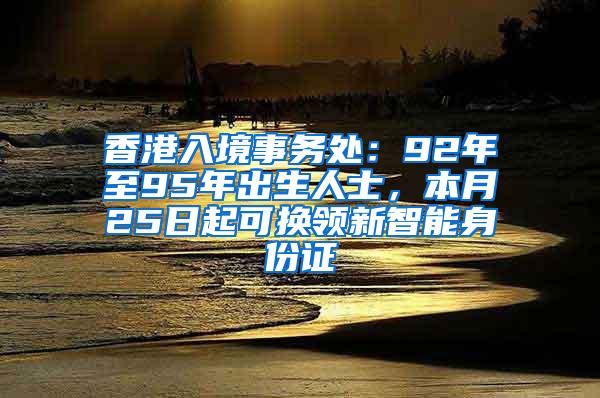 香港入境事务处：92年至95年出生人士，本月25日起可换领新智能身份证