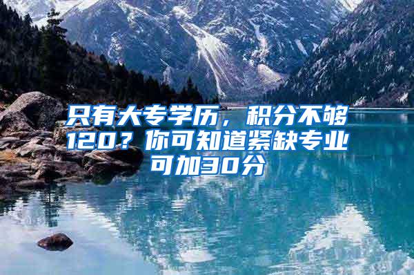 只有大专学历，积分不够120？你可知道紧缺专业可加30分