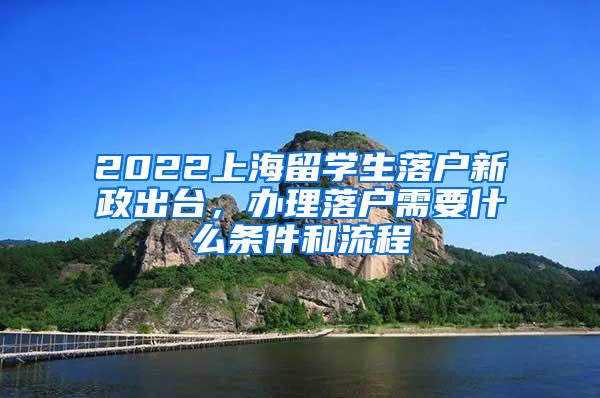 2022上海留学生落户新政出台，办理落户需要什么条件和流程