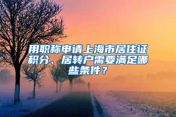用职称申请上海市居住证积分、居转户需要满足哪些条件？