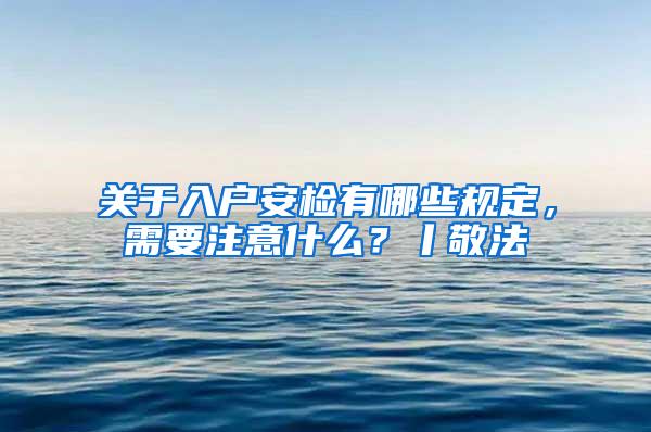 关于入户安检有哪些规定，需要注意什么？丨敬法