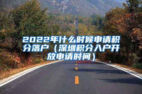 2022年什么时候申请积分落户（深圳积分入户开放申请时间）