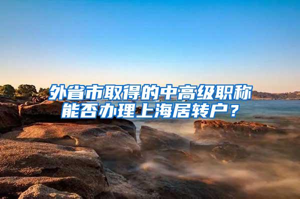 外省市取得的中高级职称能否办理上海居转户？