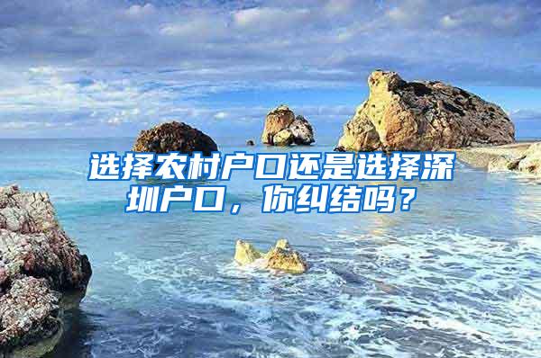 选择农村户口还是选择深圳户口，你纠结吗？