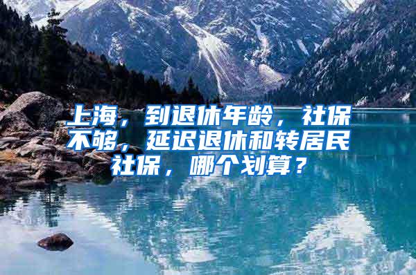 上海，到退休年龄，社保不够，延迟退休和转居民社保，哪个划算？