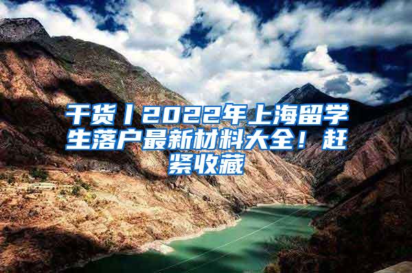 干货丨2022年上海留学生落户最新材料大全！赶紧收藏