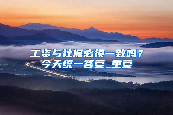 工资与社保必须一致吗？今天统一答复_重复