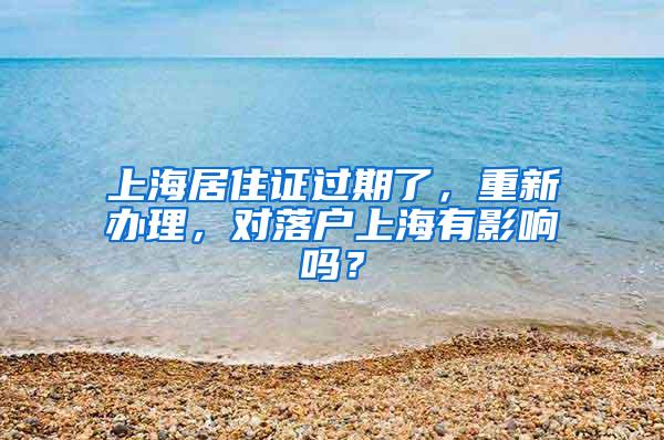 上海居住证过期了，重新办理，对落户上海有影响吗？